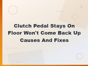 Clutch Pedal Stays on Floor Won't Come Back Up Causes and Fixes